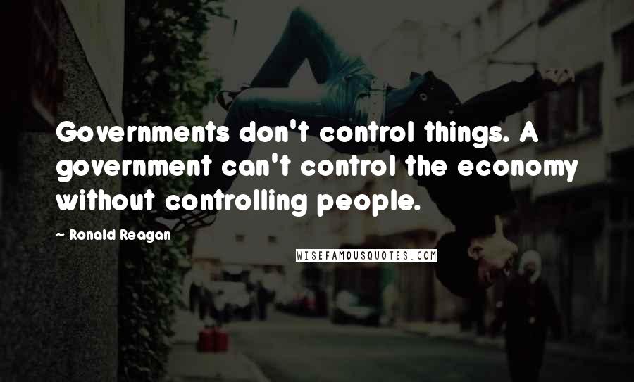 Ronald Reagan Quotes: Governments don't control things. A government can't control the economy without controlling people.