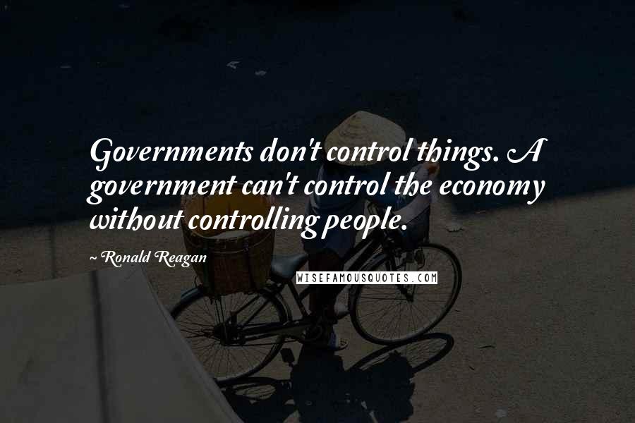 Ronald Reagan Quotes: Governments don't control things. A government can't control the economy without controlling people.