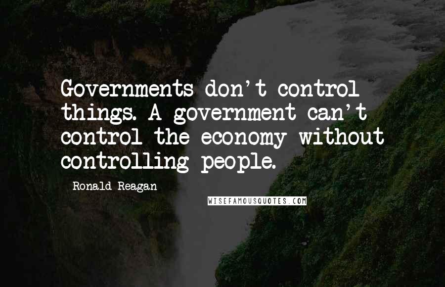 Ronald Reagan Quotes: Governments don't control things. A government can't control the economy without controlling people.