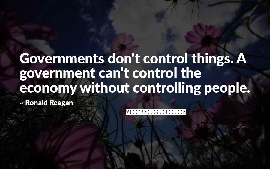 Ronald Reagan Quotes: Governments don't control things. A government can't control the economy without controlling people.