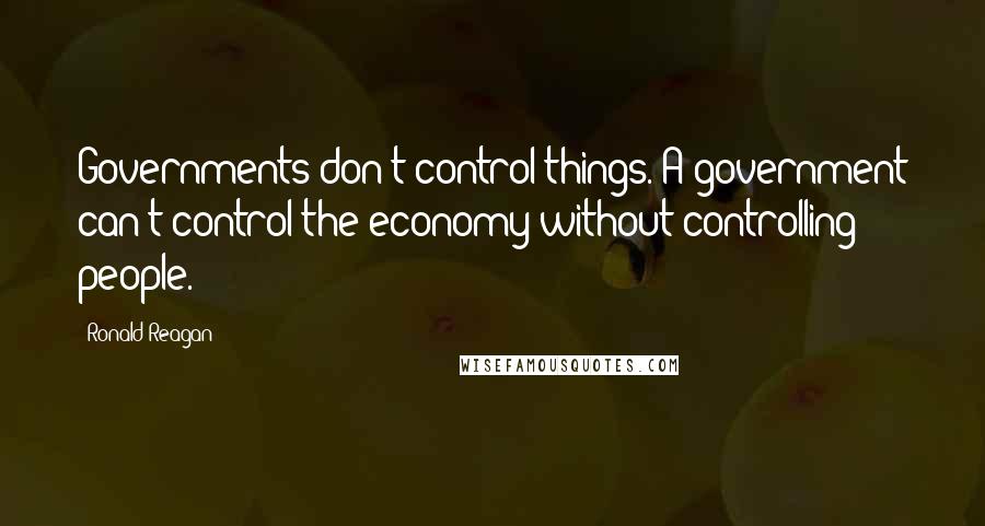 Ronald Reagan Quotes: Governments don't control things. A government can't control the economy without controlling people.
