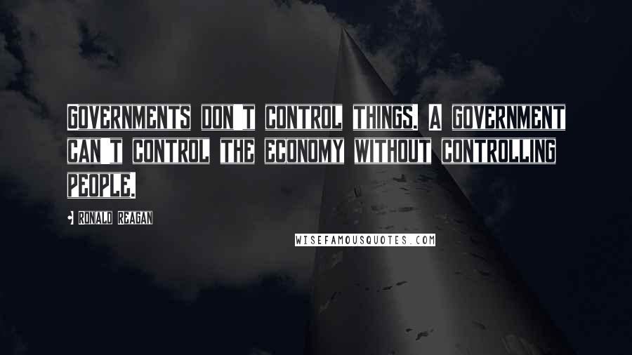 Ronald Reagan Quotes: Governments don't control things. A government can't control the economy without controlling people.