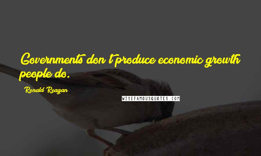 Ronald Reagan Quotes: Governments don't produce economic growth people do.