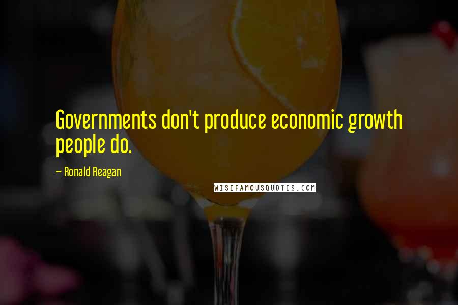 Ronald Reagan Quotes: Governments don't produce economic growth people do.