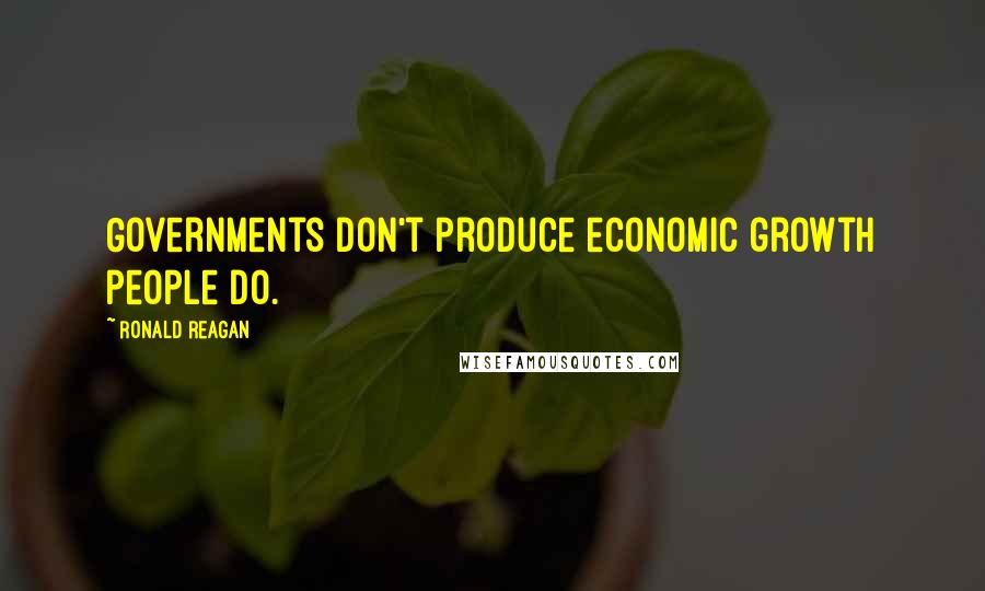 Ronald Reagan Quotes: Governments don't produce economic growth people do.