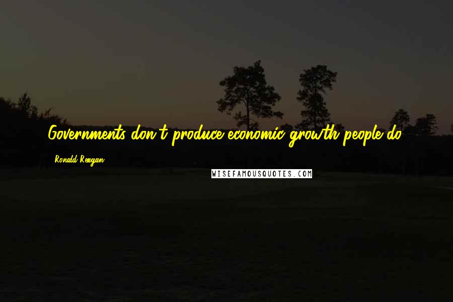 Ronald Reagan Quotes: Governments don't produce economic growth people do.