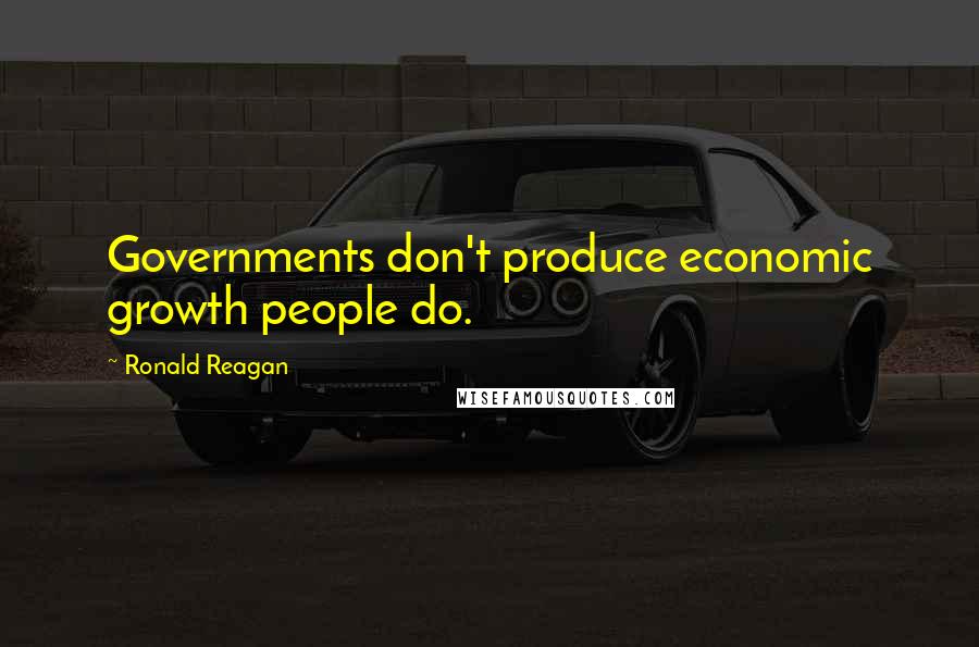 Ronald Reagan Quotes: Governments don't produce economic growth people do.