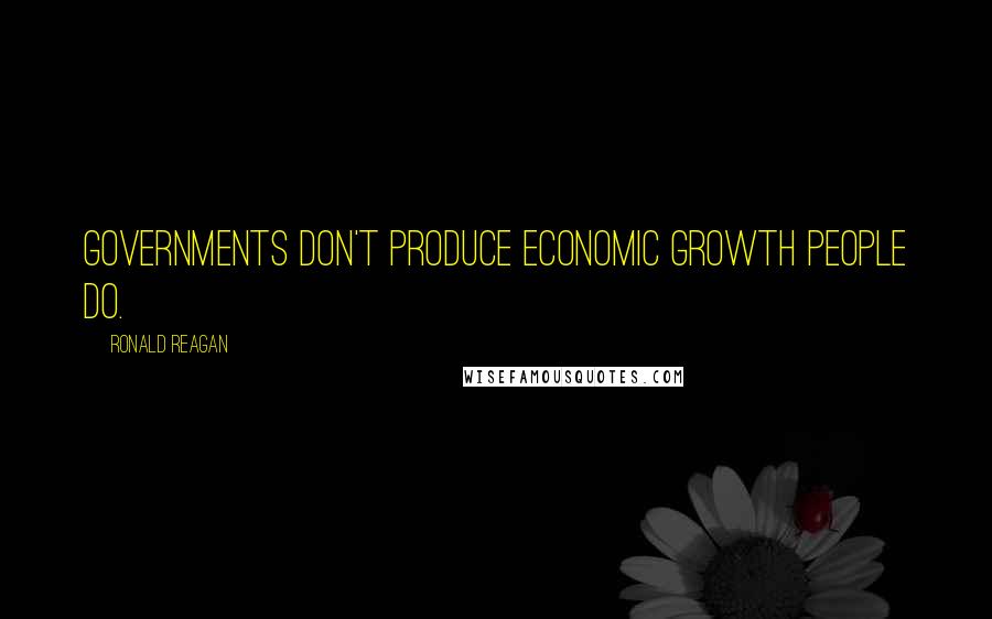 Ronald Reagan Quotes: Governments don't produce economic growth people do.