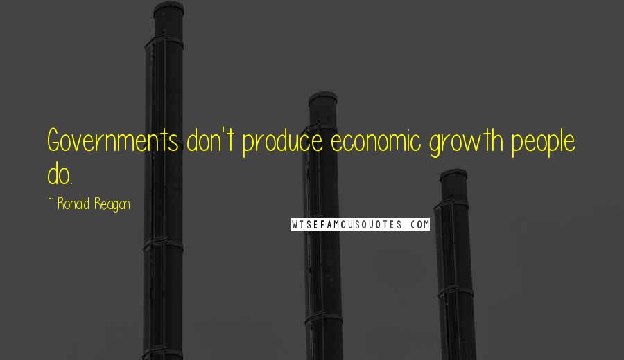 Ronald Reagan Quotes: Governments don't produce economic growth people do.