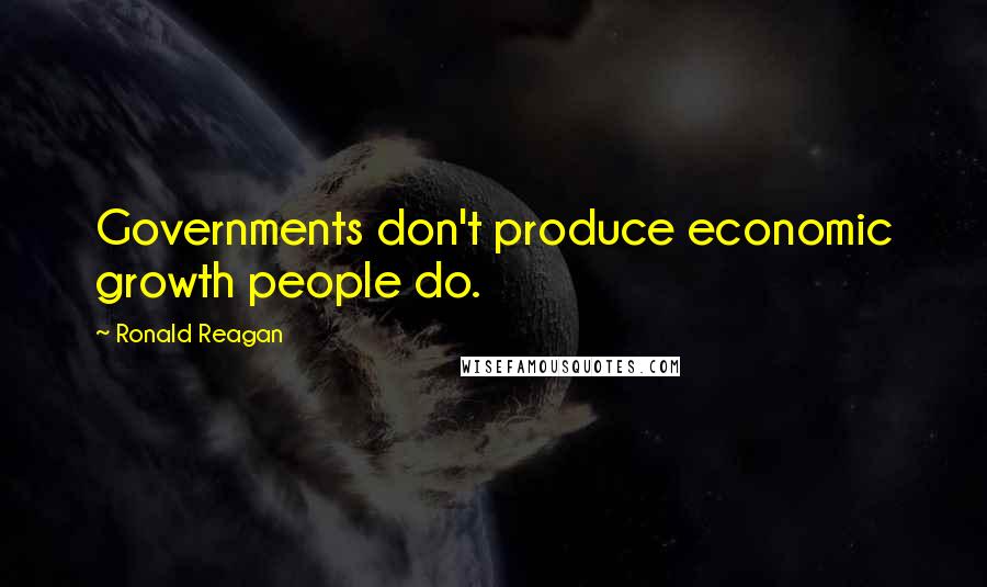 Ronald Reagan Quotes: Governments don't produce economic growth people do.