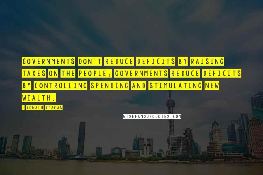 Ronald Reagan Quotes: Governments don't reduce deficits by raising taxes on the people; governments reduce deficits by controlling spending and stimulating new wealth.
