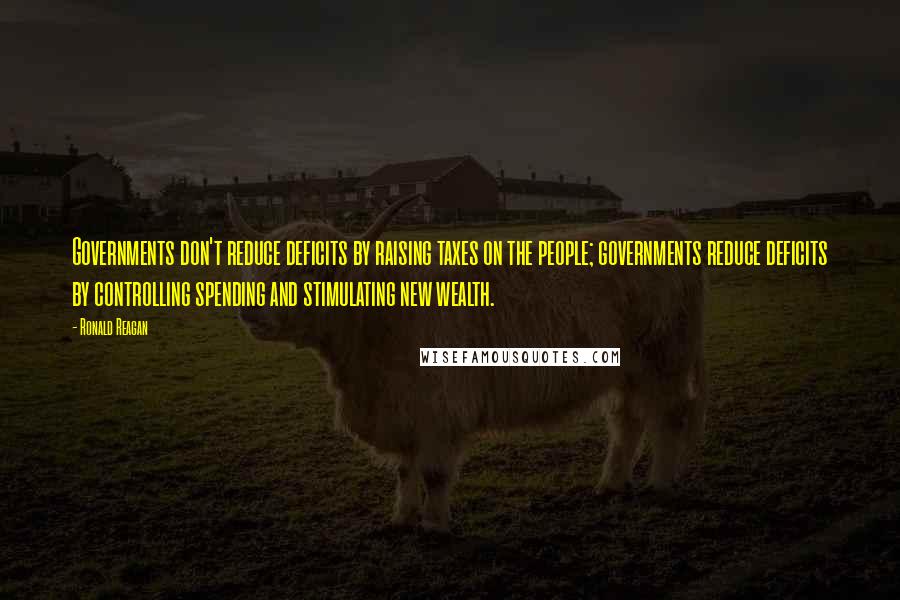 Ronald Reagan Quotes: Governments don't reduce deficits by raising taxes on the people; governments reduce deficits by controlling spending and stimulating new wealth.