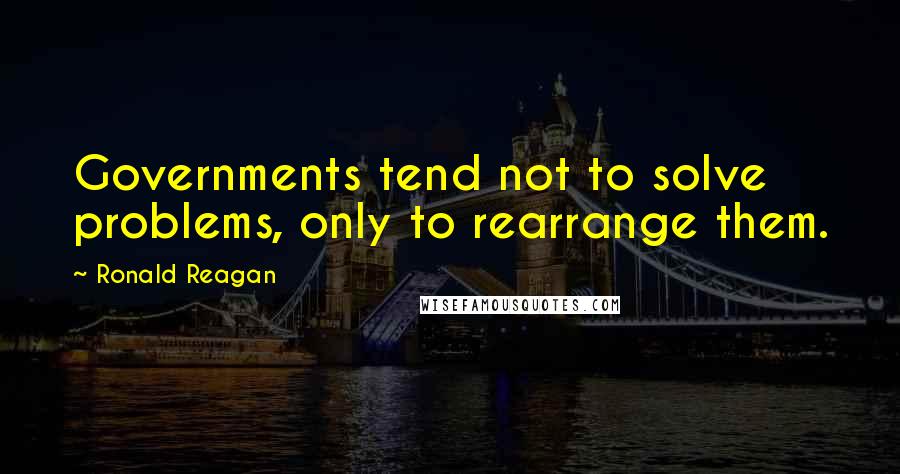 Ronald Reagan Quotes: Governments tend not to solve problems, only to rearrange them.