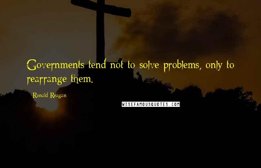 Ronald Reagan Quotes: Governments tend not to solve problems, only to rearrange them.