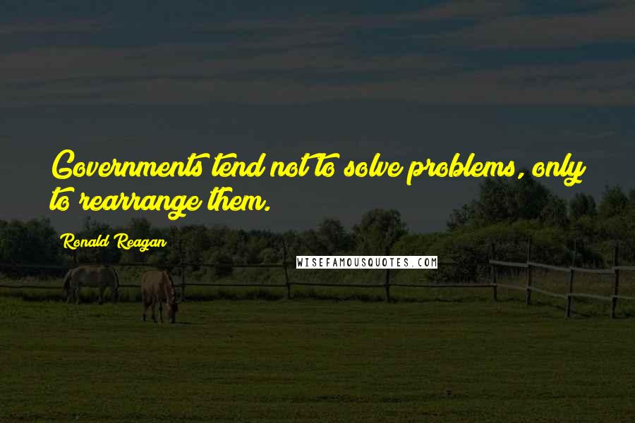 Ronald Reagan Quotes: Governments tend not to solve problems, only to rearrange them.