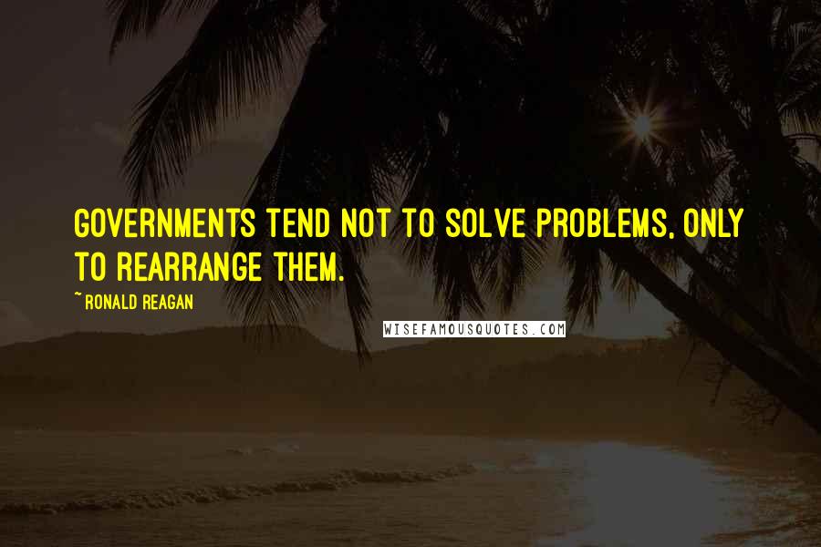 Ronald Reagan Quotes: Governments tend not to solve problems, only to rearrange them.