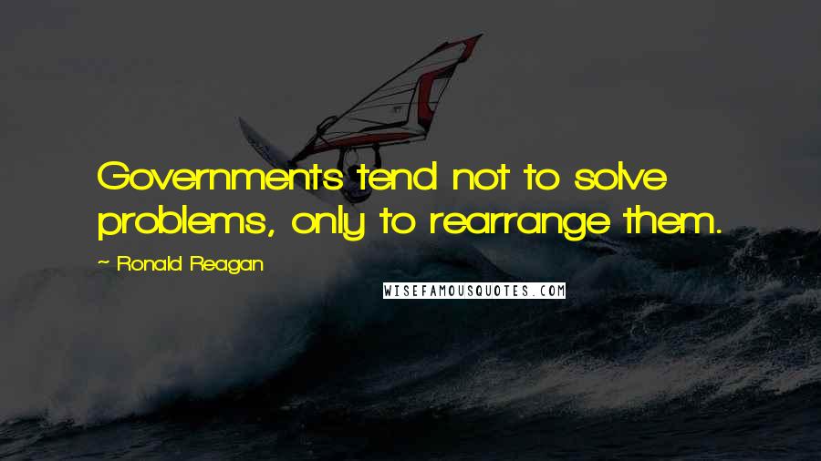 Ronald Reagan Quotes: Governments tend not to solve problems, only to rearrange them.