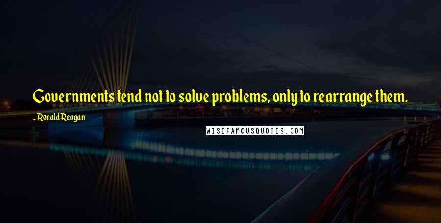 Ronald Reagan Quotes: Governments tend not to solve problems, only to rearrange them.