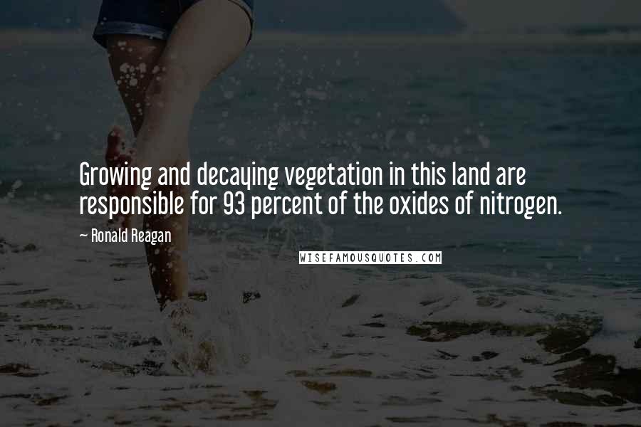 Ronald Reagan Quotes: Growing and decaying vegetation in this land are responsible for 93 percent of the oxides of nitrogen.