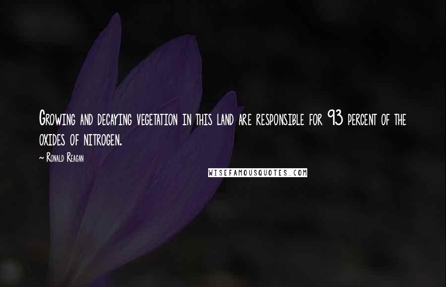 Ronald Reagan Quotes: Growing and decaying vegetation in this land are responsible for 93 percent of the oxides of nitrogen.