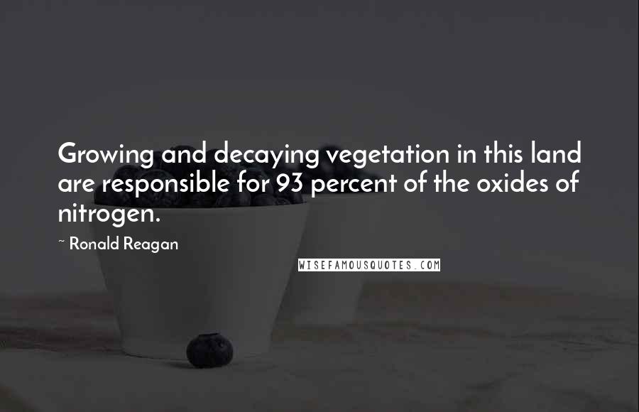 Ronald Reagan Quotes: Growing and decaying vegetation in this land are responsible for 93 percent of the oxides of nitrogen.