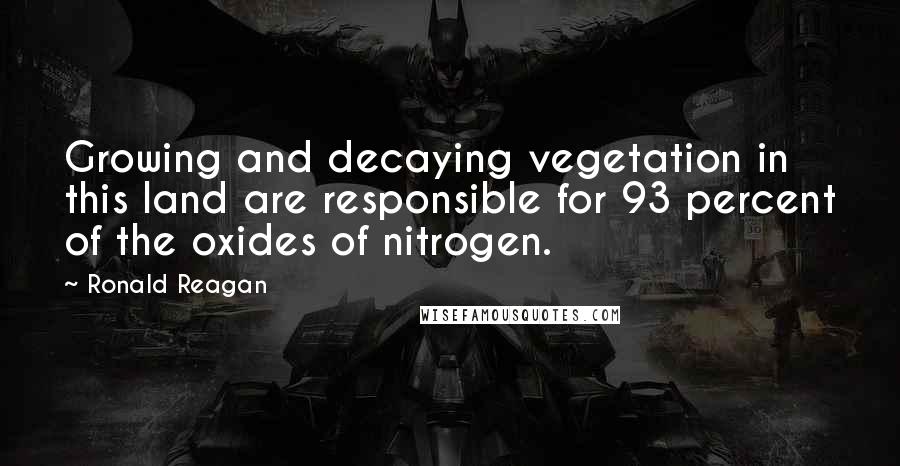 Ronald Reagan Quotes: Growing and decaying vegetation in this land are responsible for 93 percent of the oxides of nitrogen.