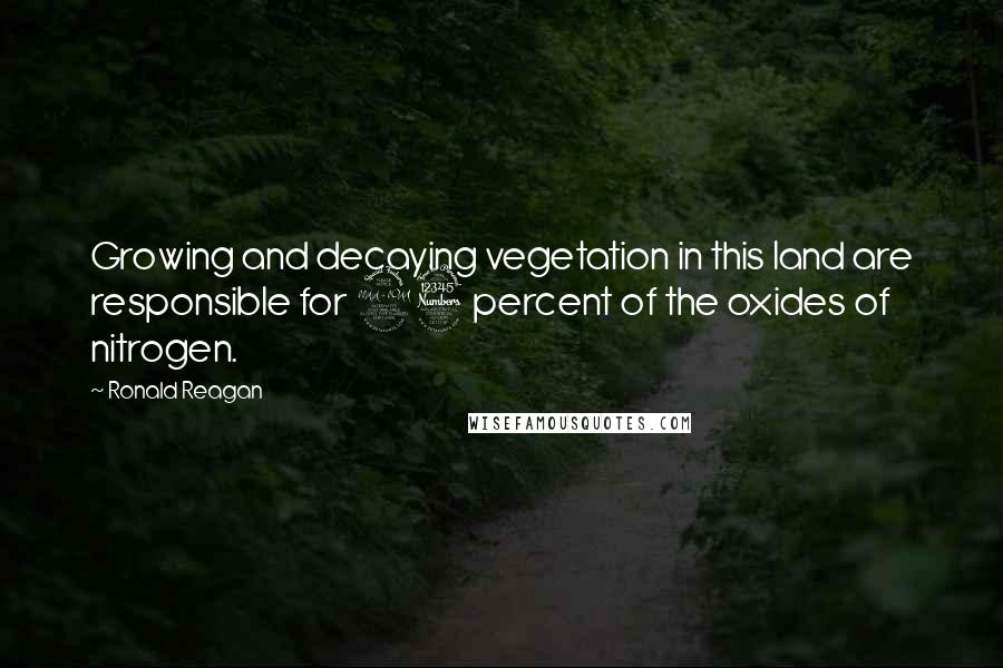 Ronald Reagan Quotes: Growing and decaying vegetation in this land are responsible for 93 percent of the oxides of nitrogen.