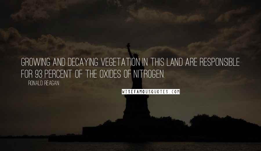 Ronald Reagan Quotes: Growing and decaying vegetation in this land are responsible for 93 percent of the oxides of nitrogen.