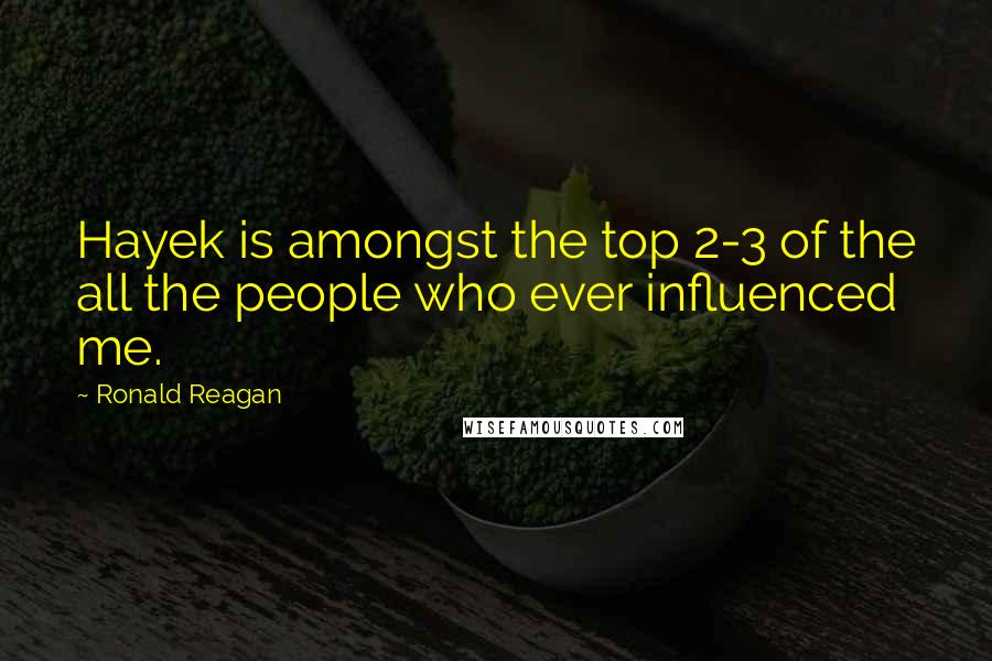 Ronald Reagan Quotes: Hayek is amongst the top 2-3 of the all the people who ever influenced me.