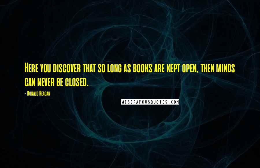 Ronald Reagan Quotes: Here you discover that so long as books are kept open, then minds can never be closed.