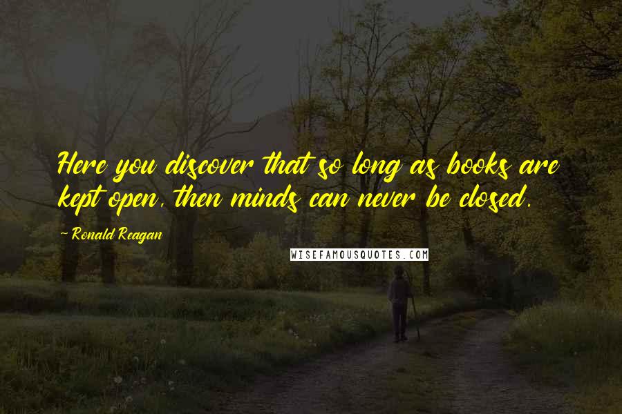 Ronald Reagan Quotes: Here you discover that so long as books are kept open, then minds can never be closed.