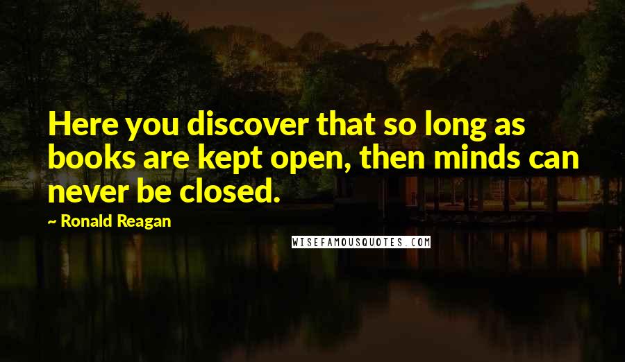 Ronald Reagan Quotes: Here you discover that so long as books are kept open, then minds can never be closed.