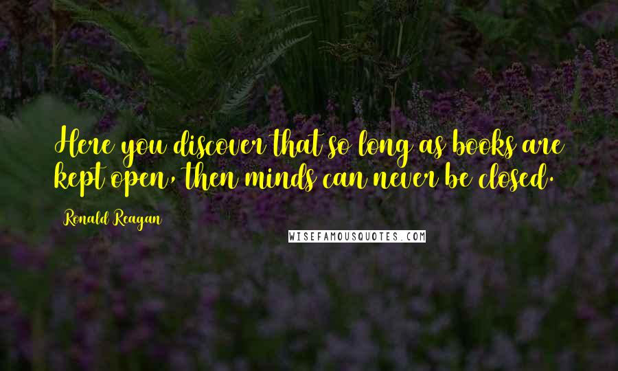 Ronald Reagan Quotes: Here you discover that so long as books are kept open, then minds can never be closed.