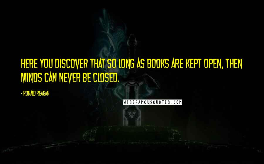 Ronald Reagan Quotes: Here you discover that so long as books are kept open, then minds can never be closed.