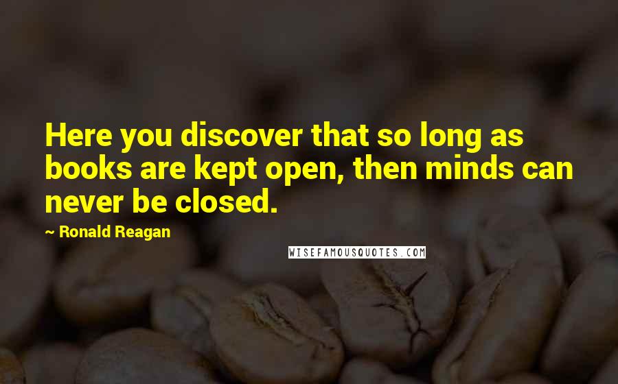 Ronald Reagan Quotes: Here you discover that so long as books are kept open, then minds can never be closed.