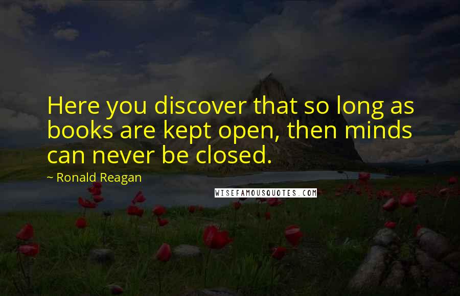 Ronald Reagan Quotes: Here you discover that so long as books are kept open, then minds can never be closed.