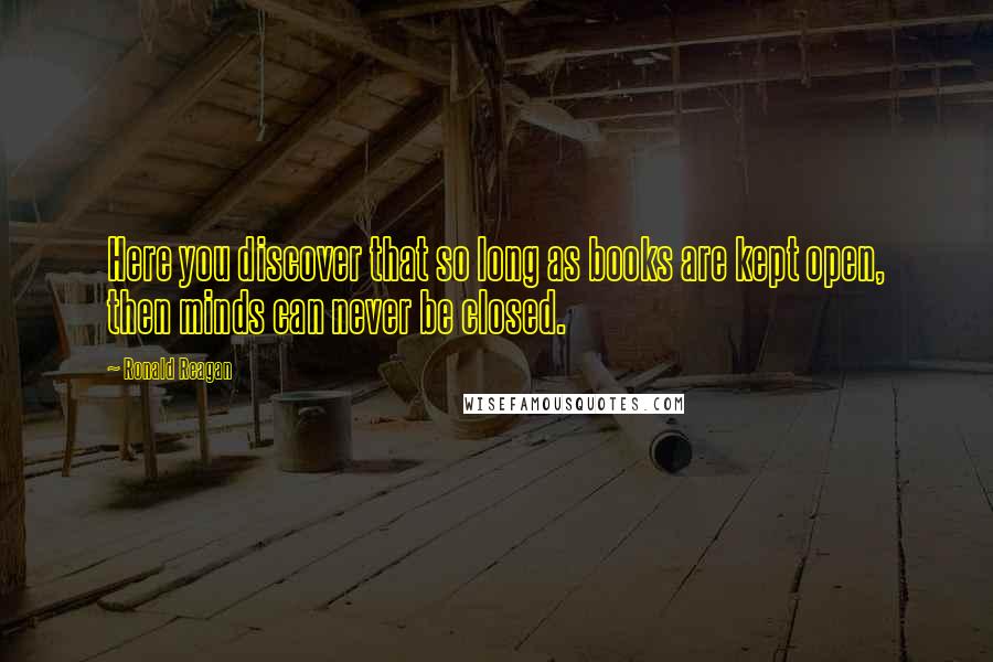 Ronald Reagan Quotes: Here you discover that so long as books are kept open, then minds can never be closed.