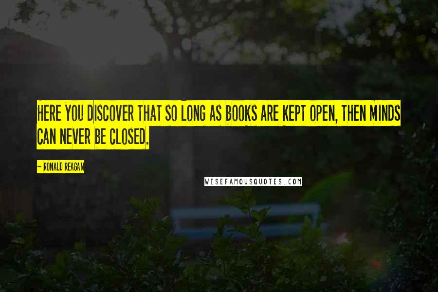 Ronald Reagan Quotes: Here you discover that so long as books are kept open, then minds can never be closed.