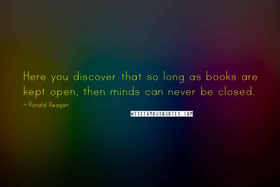 Ronald Reagan Quotes: Here you discover that so long as books are kept open, then minds can never be closed.