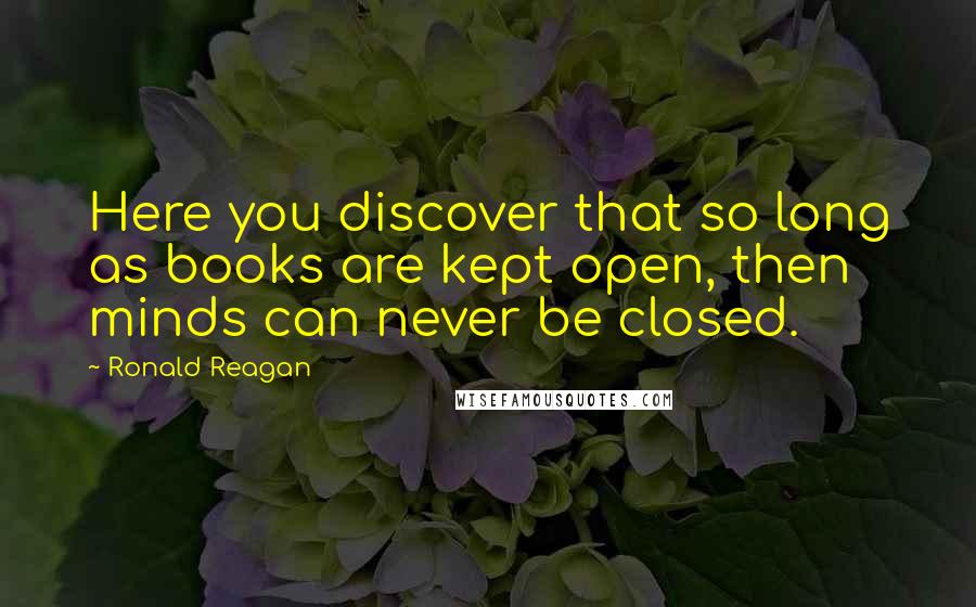Ronald Reagan Quotes: Here you discover that so long as books are kept open, then minds can never be closed.