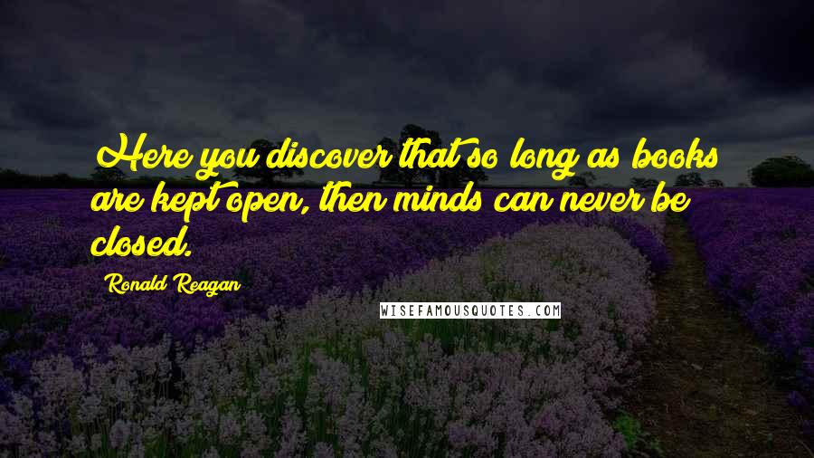 Ronald Reagan Quotes: Here you discover that so long as books are kept open, then minds can never be closed.