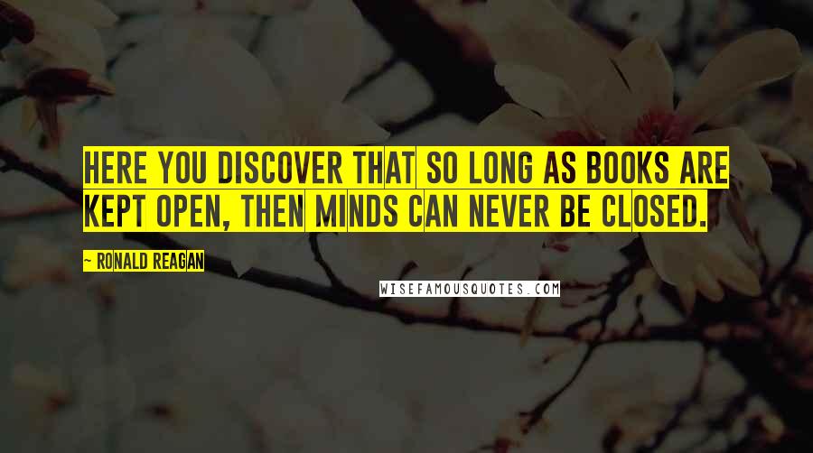 Ronald Reagan Quotes: Here you discover that so long as books are kept open, then minds can never be closed.