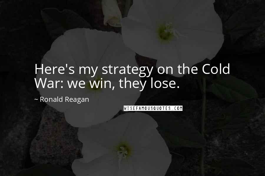 Ronald Reagan Quotes: Here's my strategy on the Cold War: we win, they lose.