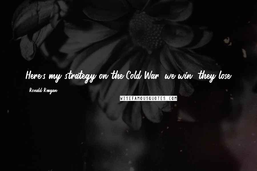 Ronald Reagan Quotes: Here's my strategy on the Cold War: we win, they lose.