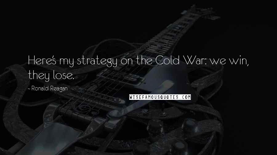 Ronald Reagan Quotes: Here's my strategy on the Cold War: we win, they lose.