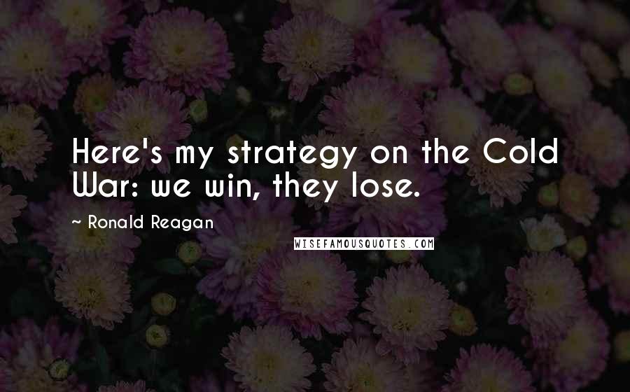 Ronald Reagan Quotes: Here's my strategy on the Cold War: we win, they lose.
