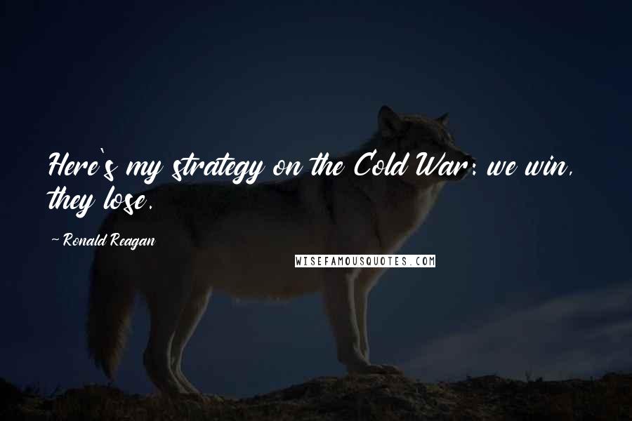 Ronald Reagan Quotes: Here's my strategy on the Cold War: we win, they lose.
