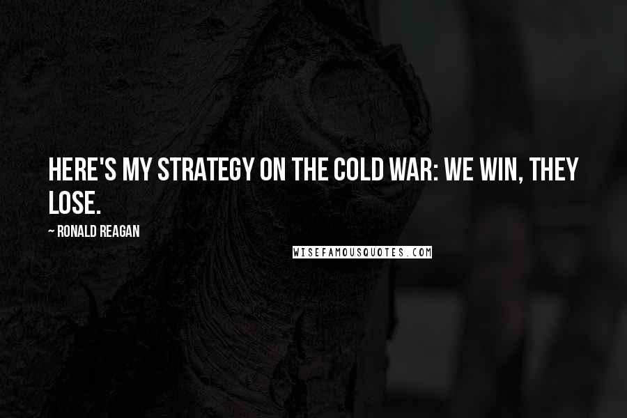Ronald Reagan Quotes: Here's my strategy on the Cold War: we win, they lose.