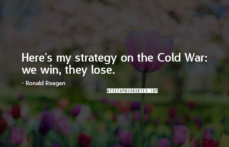 Ronald Reagan Quotes: Here's my strategy on the Cold War: we win, they lose.