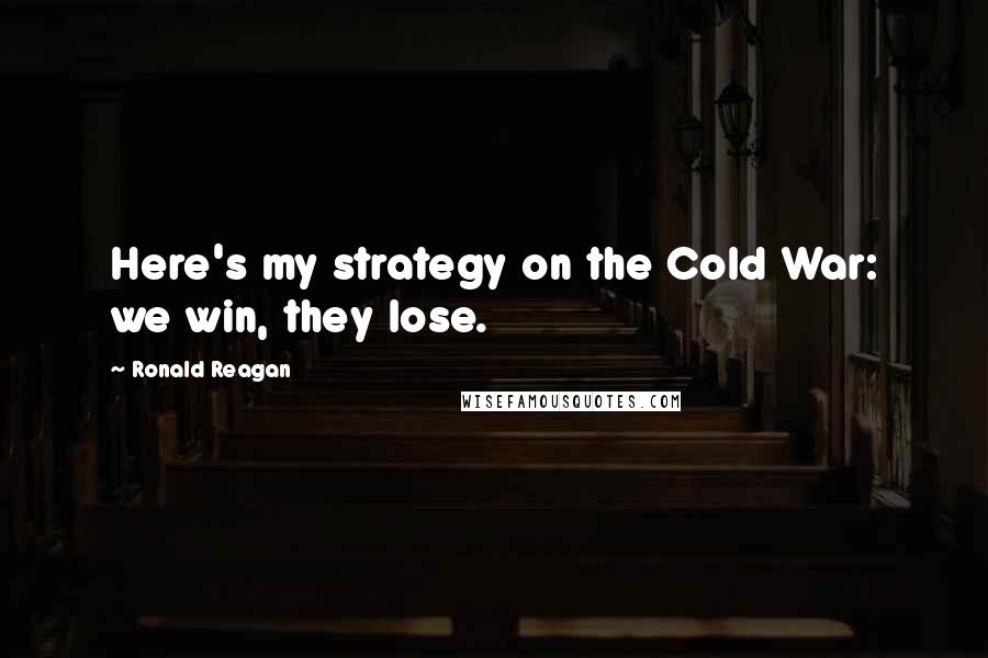Ronald Reagan Quotes: Here's my strategy on the Cold War: we win, they lose.